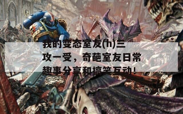 我的变态室友(h)三攻一受，奇葩室友日常趣事分享和搞笑互动！