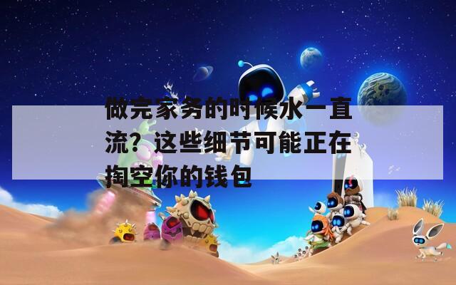 做完家务的时候水一直流？这些细节可能正在掏空你的钱包