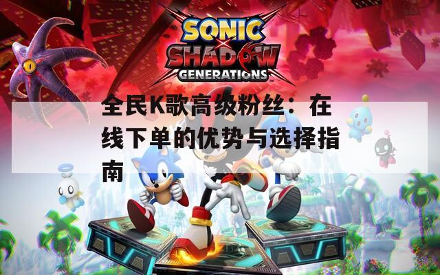全民K歌高级粉丝：在线下单的优势与选择指南