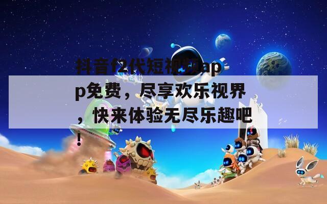 抖音f2代短视频app免费，尽享欢乐视界，快来体验无尽乐趣吧！