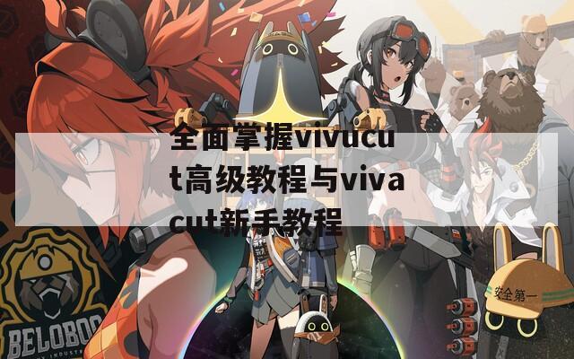 全面掌握vivucut高级教程与vivacut新手教程