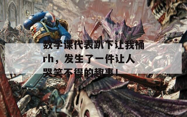 数学课代表趴下让我桶rh，发生了一件让人哭笑不得的趣事！
