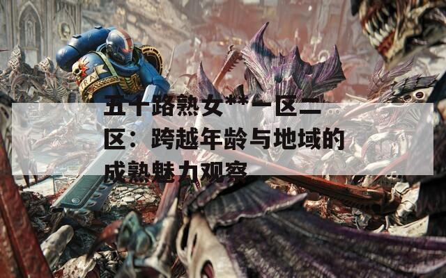 五十路熟女**一区二区：跨越年龄与地域的成熟魅力观察