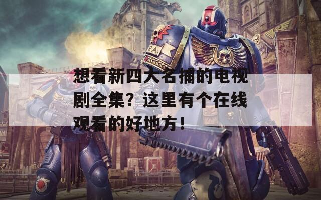 想看新四大名捕的电视剧全集？这里有个在线观看的好地方！