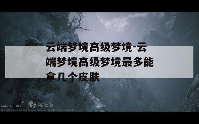 云端梦境高级梦境-云端梦境高级梦境最多能拿几个皮肤