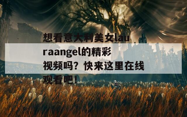 想看意大利美女lauraangel的精彩视频吗？快来这里在线观看吧！