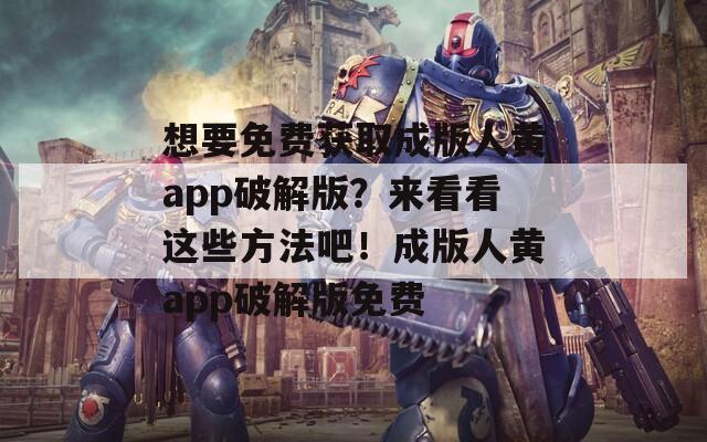 想要免费获取成版人黄app破解版？来看看这些方法吧！成版人黄app破解版免费