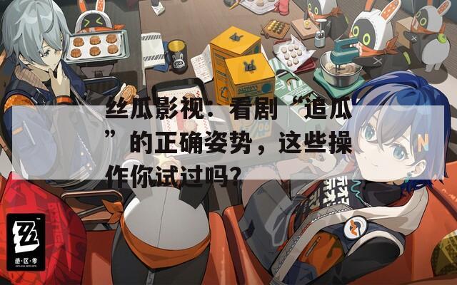 丝瓜影视：看剧“追瓜”的正确姿势，这些操作你试过吗？