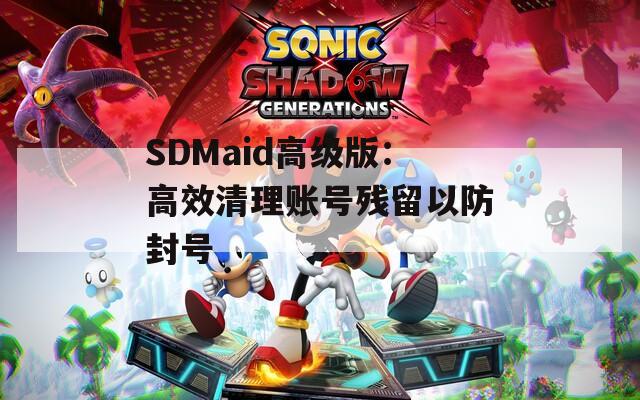 SDMaid高级版：高效清理账号残留以防封号