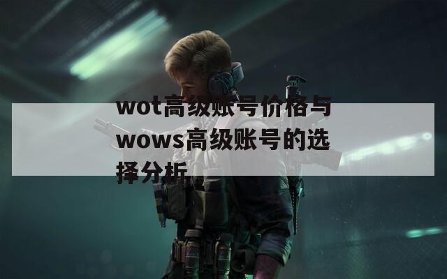 wot高级账号价格与wows高级账号的选择分析