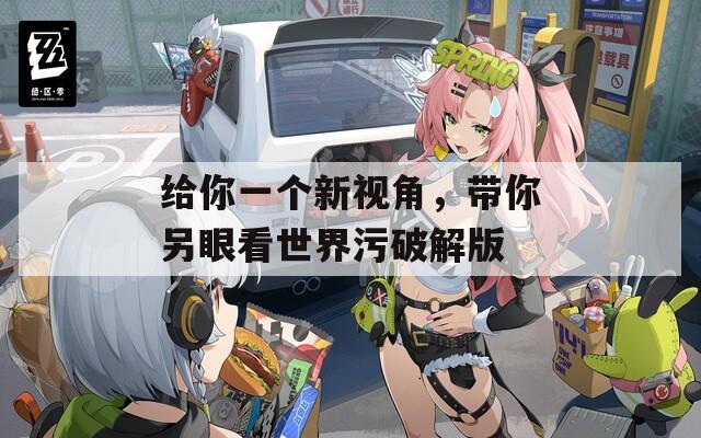 给你一个新视角，带你另眼看世界污破解版