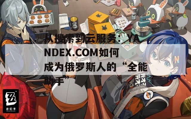 从搜索到云服务：YANDEX.COM如何成为俄罗斯人的“全能助手”