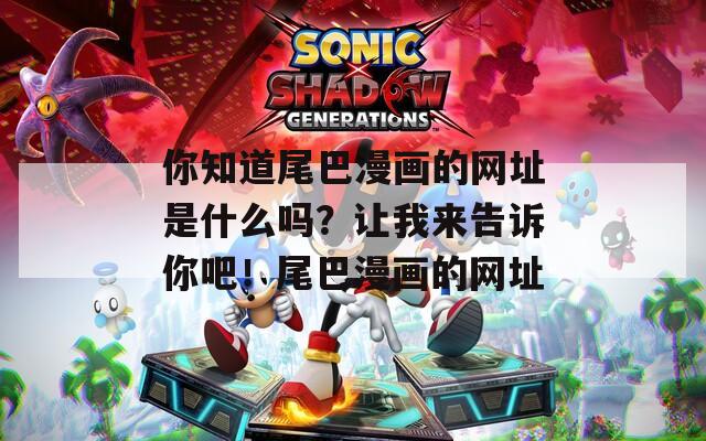 你知道尾巴漫画的网址是什么吗？让我来告诉你吧！尾巴漫画的网址