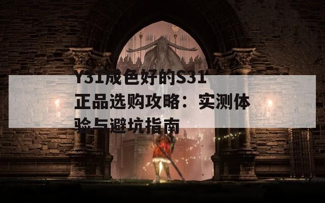 Y31成色好的S31正品选购攻略：实测体验与避坑指南
