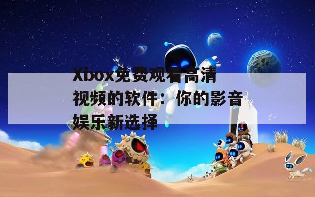 Xbox免费观看高清视频的软件：你的影音娱乐新选择