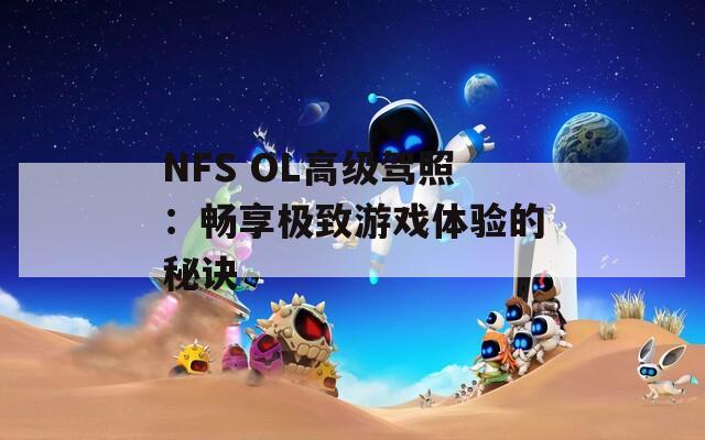 NFS OL高级驾照：畅享极致游戏体验的秘诀