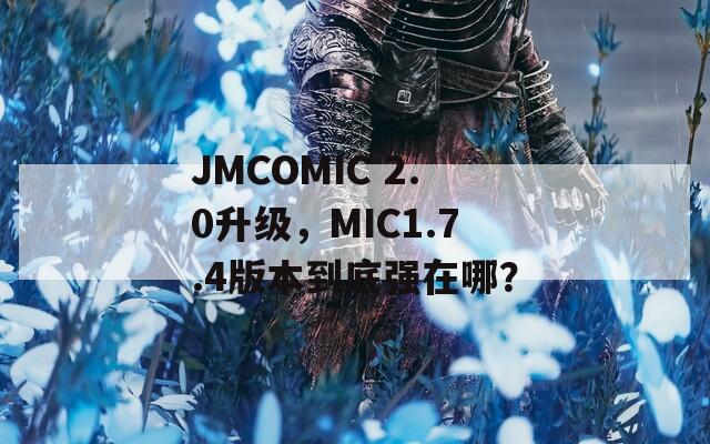 JMCOMIC 2.0升级，MIC1.7.4版本到底强在哪？