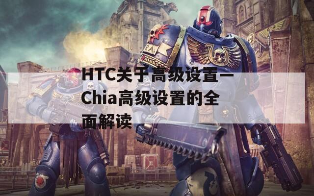 HTC关于高级设置—Chia高级设置的全面解读