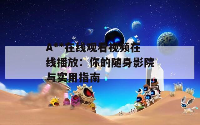 A**在线观看视频在线播放：你的随身影院与实用指南