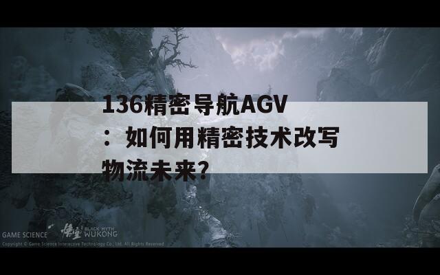 136精密导航AGV：如何用精密技术改写物流未来？