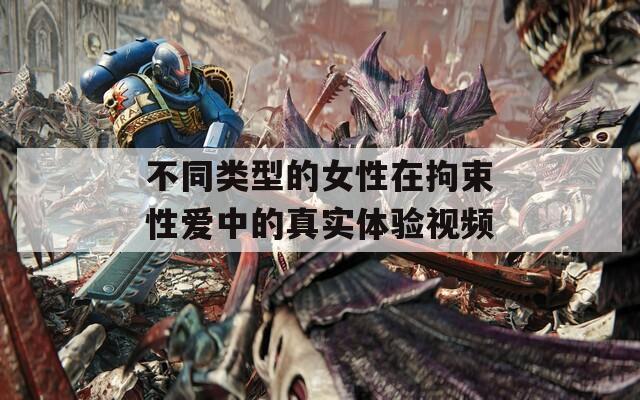 不同类型的女性在拘束性爱中的真实体验视频
