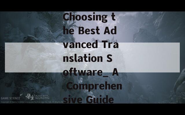 Choosing the Best Advanced Translation Software_ A Comprehensive Guide