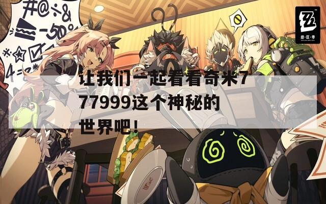 让我们一起看看奇米777999这个神秘的世界吧！