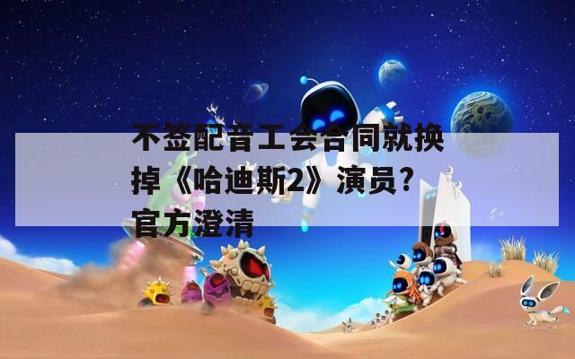 不签配音工会合同就换掉《哈迪斯2》演员?官方澄清