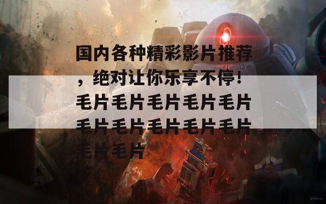 国内各种精彩影片推荐，绝对让你乐享不停！毛片毛片毛片毛片毛片毛片毛片毛片毛片毛片毛片毛片