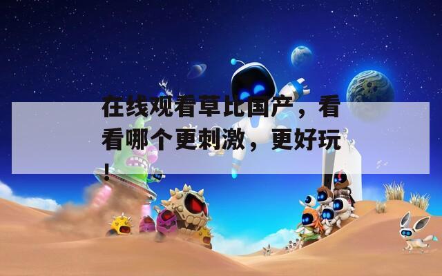 在线观看草比国产，看看哪个更刺激，更好玩！
