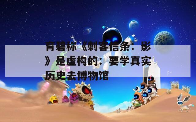 育碧称《刺客信条：影》是虚构的：要学真实历史去博物馆