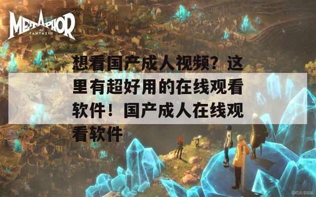 想看国产成人视频？这里有超好用的在线观看软件！国产成人在线观看软件