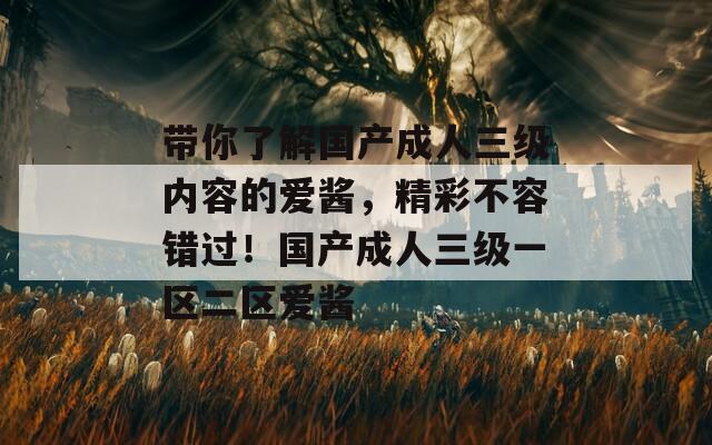带你了解国产成人三级内容的爱酱，精彩不容错过！国产成人三级一区二区爱酱
