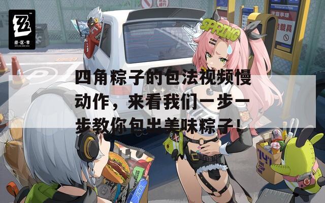 四角粽子的包法视频慢动作，来看我们一步一步教你包出美味粽子！