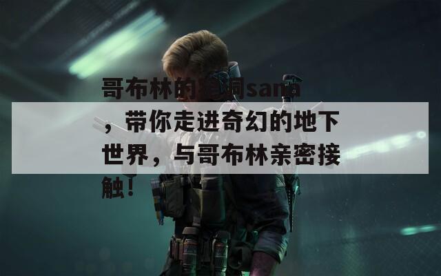 哥布林的窑洞sana，带你走进奇幻的地下世界，与哥布林亲密接触！
