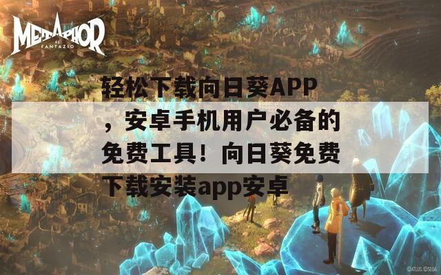 轻松下载向日葵APP，安卓手机用户必备的免费工具！向日葵免费下载安装app安卓