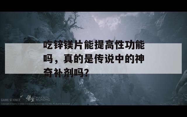 吃锌镁片能提高性功能吗，真的是传说中的神奇补剂吗？