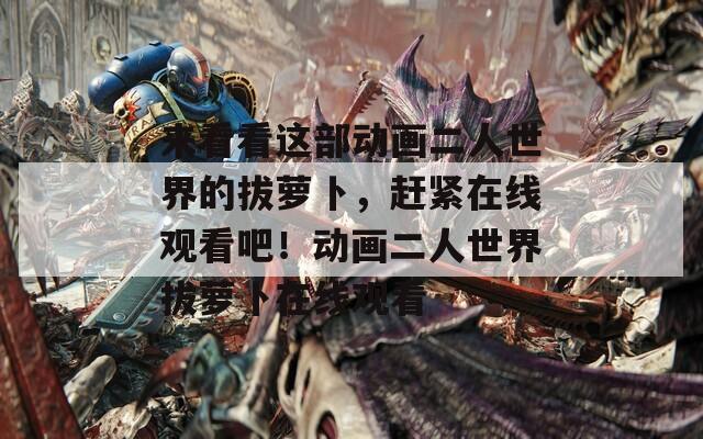 来看看这部动画二人世界的拔萝卜，赶紧在线观看吧！动画二人世界拔萝卜在线观看