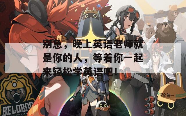 别急，晚上英语老师就是你的人，等着你一起来轻松学英语吧！