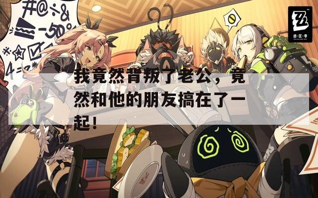 我竟然背叛了老公，竟然和他的朋友搞在了一起！