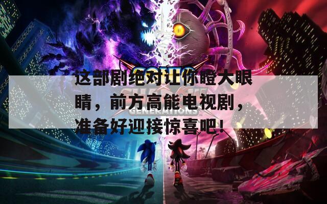 这部剧绝对让你瞪大眼睛，前方高能电视剧，准备好迎接惊喜吧！