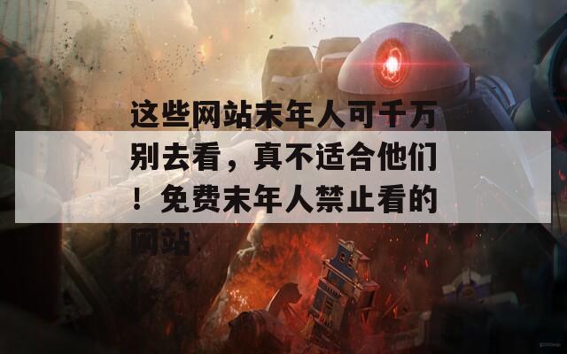 这些网站末年人可千万别去看，真不适合他们！免费末年人禁止看的网站
