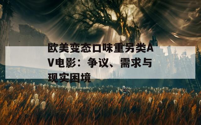 欧美变态口味重另类AV电影：争议、需求与现实困境