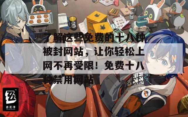 了解这些免费的十八种被封网站，让你轻松上网不再受限！免费十八种禁用网站