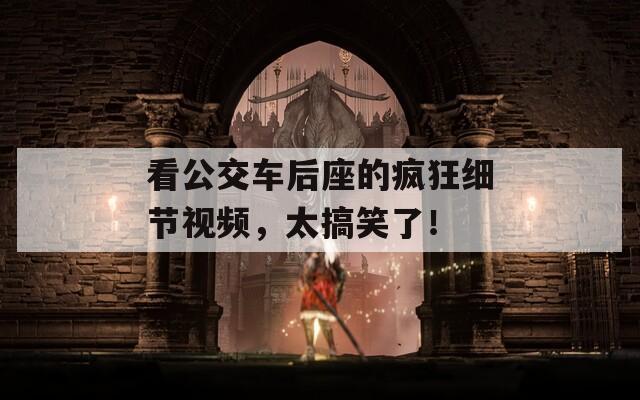 看公交车后座的疯狂细节视频，太搞笑了！