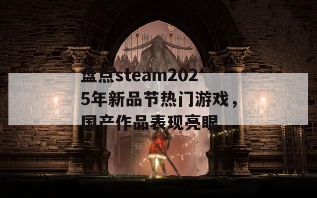 盘点steam2025年新品节热门游戏，国产作品表现亮眼