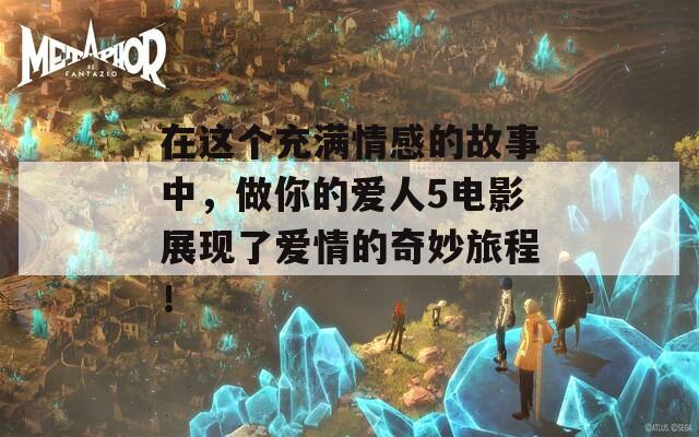 在这个充满情感的故事中，做你的爱人5电影展现了爱情的奇妙旅程！