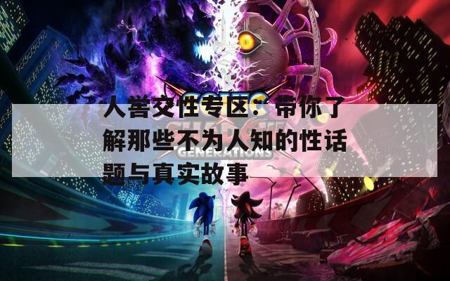 人喾交性专区：带你了解那些不为人知的性话题与真实故事