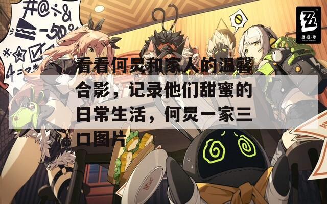看看何炅和家人的温馨合影，记录他们甜蜜的日常生活，何炅一家三口图片