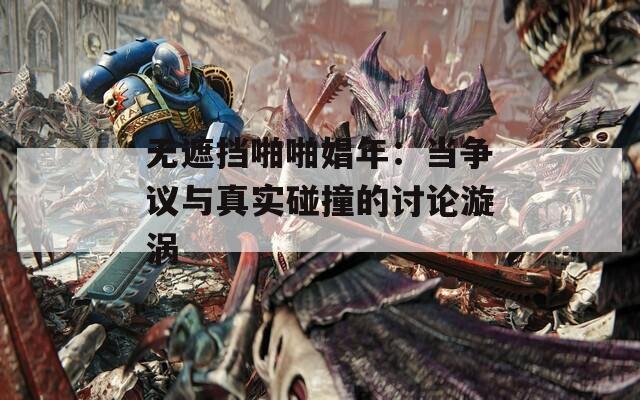 无遮挡啪啪娼年：当争议与真实碰撞的讨论漩涡